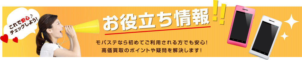 これで安心♪チェックしよう!お約立ち情報!!モバステなら初めてご利用される方でも安心!高価買取のポイントや疑問を解決します!